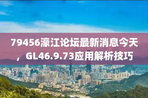 79456濠江論壇最新消息今天，GL46.9.73應(yīng)用解析技巧