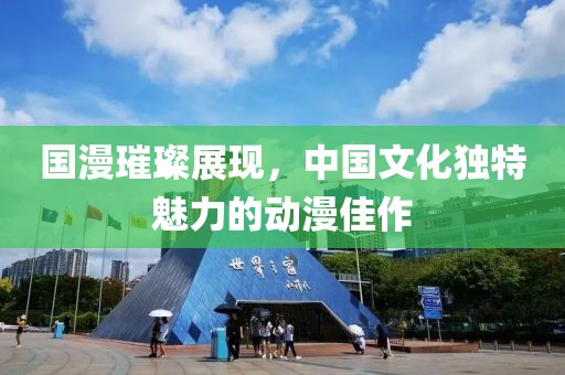 國漫璀璨展現(xiàn)，中國文化獨特魅力的動漫佳作