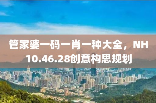 管家婆一碼一肖一種大全，NH10.46.28創(chuàng)意構(gòu)思規(guī)劃