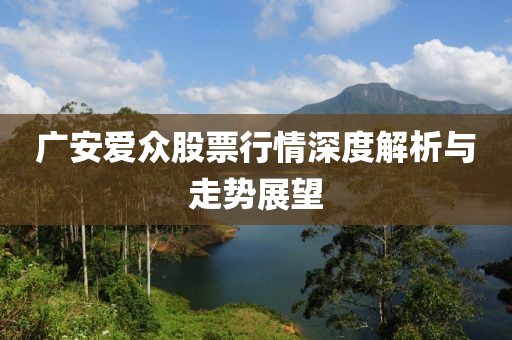 廣安愛眾股票行情深度解析與走勢展望