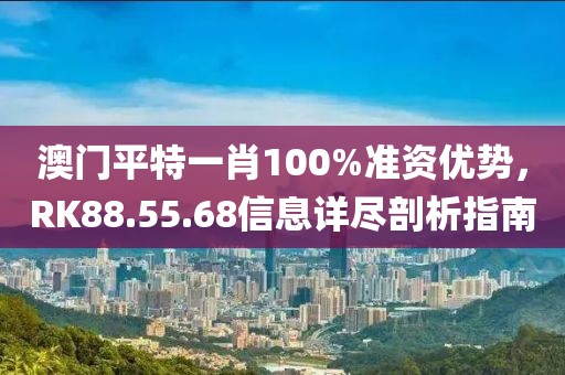 澳門(mén)平特一肖100%準(zhǔn)資優(yōu)勢(shì)，RK88.55.68信息詳盡剖析指南