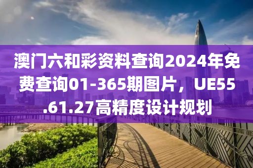澳門六和彩資料查詢2024年免費(fèi)查詢01-365期圖片，UE55.61.27高精度設(shè)計規(guī)劃