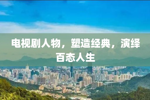 電視劇人物，塑造經(jīng)典，演繹百態(tài)人生