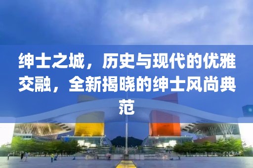紳士之城，歷史與現(xiàn)代的優(yōu)雅交融，全新揭曉的紳士風(fēng)尚典范