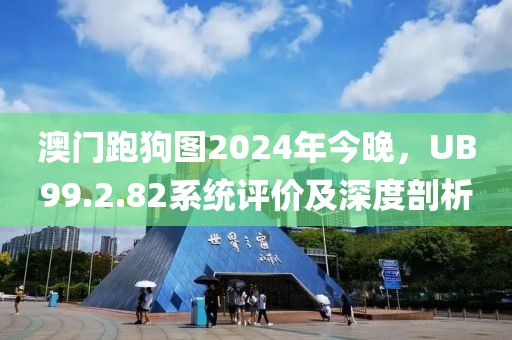 澳門跑狗圖2024年今晚，UB99.2.82系統(tǒng)評(píng)價(jià)及深度剖析