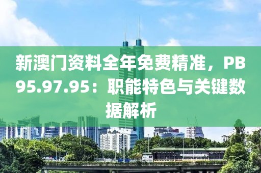 新澳門資料全年免費(fèi)精準(zhǔn)，PB95.97.95：職能特色與關(guān)鍵數(shù)據(jù)解析
