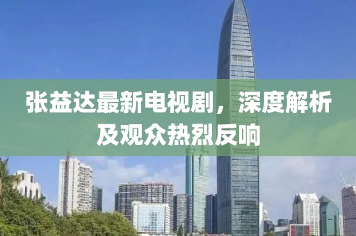 張益達(dá)最新電視劇，深度解析及觀眾熱烈反響