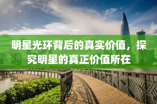 明星光環(huán)背后的真實(shí)價(jià)值，探究明星的真正價(jià)值所在