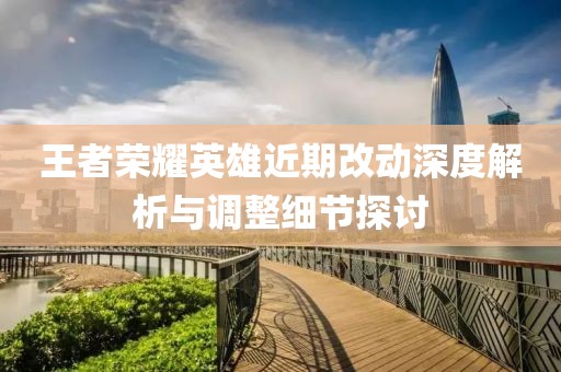 王者榮耀英雄近期改動深度解析與調(diào)整細節(jié)探討