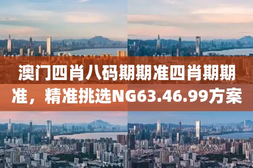 澳門(mén)四肖八碼期期準(zhǔn)四肖期期準(zhǔn)，精準(zhǔn)挑選NG63.46.99方案