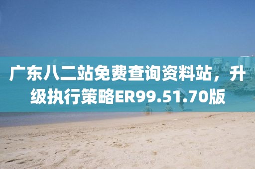 廣東八二站免費(fèi)查詢資料站，升級(jí)執(zhí)行策略ER99.51.70版