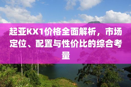 起亞KX1價格全面解析，市場定位、配置與性價比的綜合考量