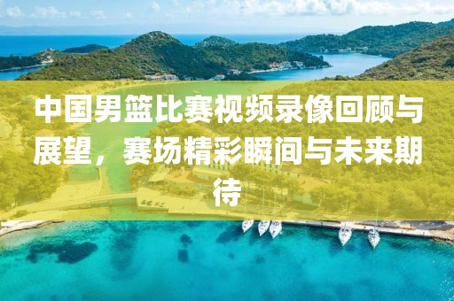 中國(guó)男籃比賽視頻錄像回顧與展望，賽場(chǎng)精彩瞬間與未來(lái)期待