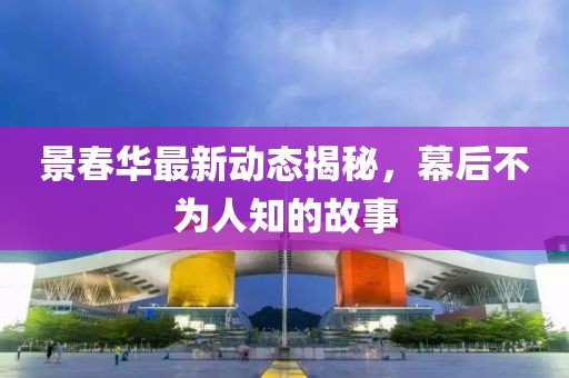景春華最新動態(tài)揭秘，幕后不為人知的故事
