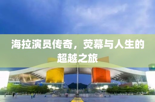 海拉演員傳奇，熒幕與人生的超越之旅