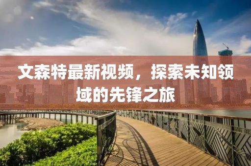 文森特最新視頻，探索未知領(lǐng)域的先鋒之旅