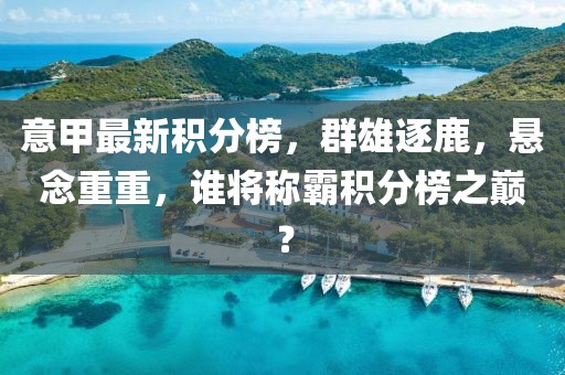 意甲最新積分榜，群雄逐鹿，懸念重重，誰將稱霸積分榜之巔？