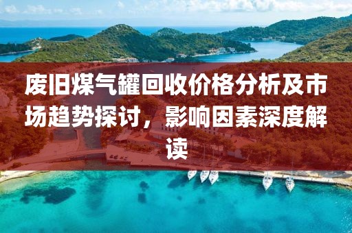 廢舊煤氣罐回收價格分析及市場趨勢探討，影響因素深度解讀
