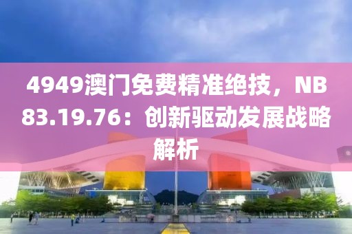 4949澳門免費(fèi)精準(zhǔn)絕技，NB83.19.76：創(chuàng)新驅(qū)動(dòng)發(fā)展戰(zhàn)略解析