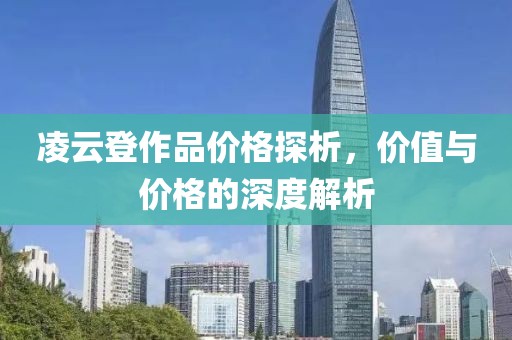 凌云登作品價(jià)格探析，價(jià)值與價(jià)格的深度解析