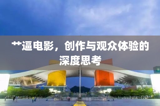 艸逼電影，創(chuàng)作與觀眾體驗的深度思考