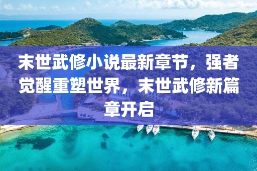 末世武修小說(shuō)最新章節(jié)，強(qiáng)者覺(jué)醒重塑世界，末世武修新篇章開(kāi)啟