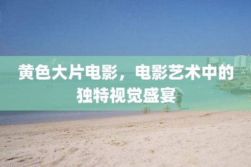 黃色大片電影，電影藝術中的獨特視覺盛宴