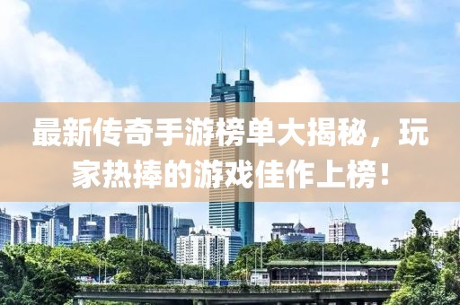 最新傳奇手游榜單大揭秘，玩家熱捧的游戲佳作上榜！