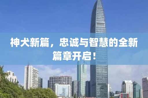 神犬新篇，忠誠(chéng)與智慧的全新篇章開(kāi)啟！