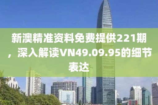 新澳精準(zhǔn)資料免費(fèi)提供221期，深入解讀VN49.09.95的細(xì)節(jié)表達(dá)