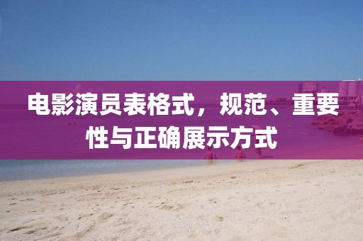 電影演員表格式，規(guī)范、重要性與正確展示方式