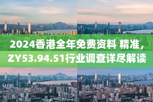 2024香港全年免費資料 精準，ZY53.94.51行業(yè)調(diào)查詳盡解讀