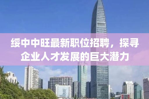 綏中中旺最新職位招聘，探尋企業(yè)人才發(fā)展的巨大潛力