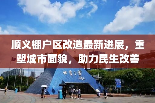 順義棚戶區(qū)改造最新進展，重塑城市面貌，助力民生改善