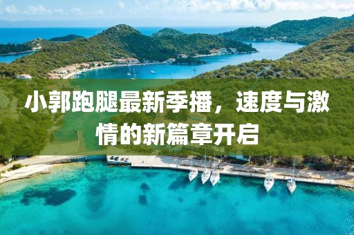 小郭跑腿最新季播，速度與激情的新篇章開啟