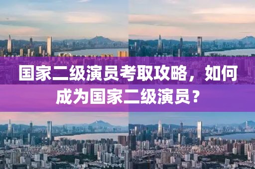 國家二級演員考取攻略，如何成為國家二級演員？