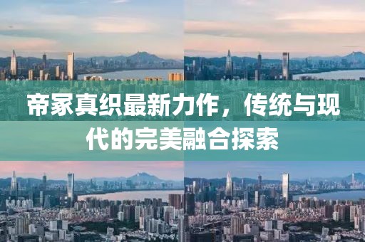 帝冢真織最新力作，傳統(tǒng)與現(xiàn)代的完美融合探索