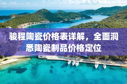 駿程陶瓷價格表詳解，全面洞悉陶瓷制品價格定位