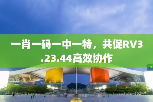 一肖一碼一中一特，共促RV3.23.44高效協(xié)作