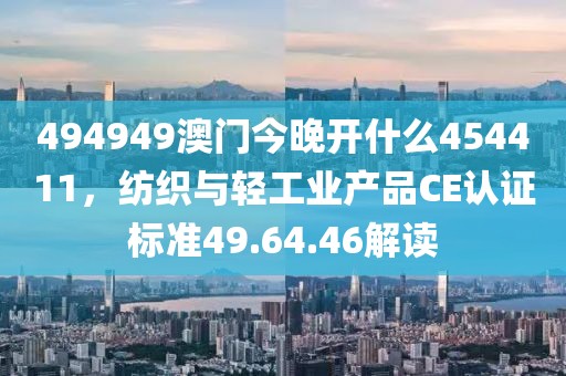 494949澳門今晚開什么454411，紡織與輕工業(yè)產品CE認證標準49.64.46解讀