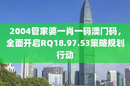 2004管家婆一肖一碼澳門碼，全面開啟RQ18.97.53策略規(guī)劃行動