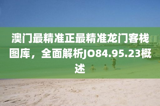 澳門最精準(zhǔn)正最精準(zhǔn)龍門客棧圖庫，全面解析JO84.95.23概述