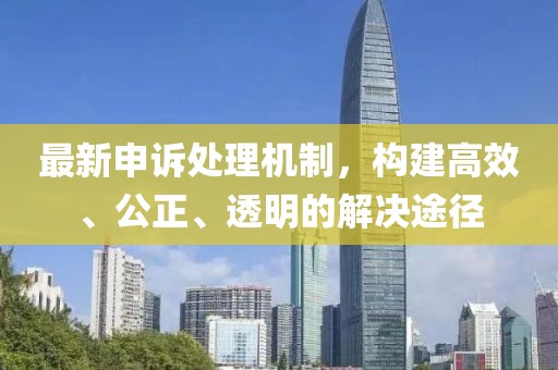 最新申訴處理機制，構建高效、公正、透明的解決途徑