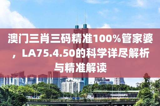 澳門(mén)三肖三碼精準(zhǔn)100%管家婆，LA75.4.50的科學(xué)詳盡解析與精準(zhǔn)解讀