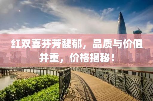 紅雙喜芬芳馥郁，品質(zhì)與價(jià)值并重，價(jià)格揭秘！