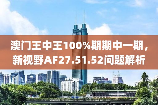 澳門王中王100%期期中一期，新視野AF27.51.52問題解析