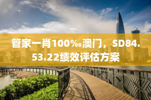 管家一肖100‰澳門，SD84.53.22績效評(píng)估方案