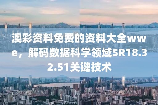 澳彩資料免費(fèi)的資料大全wwe，解碼數(shù)據(jù)科學(xué)領(lǐng)域SR18.32.51關(guān)鍵技術(shù)