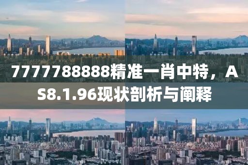 7777788888精準(zhǔn)一肖中特，AS8.1.96現(xiàn)狀剖析與闡釋
