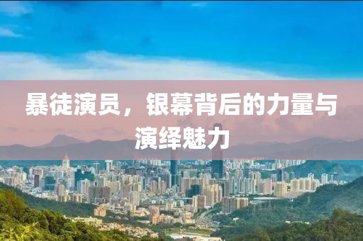 暴徒演員，銀幕背后的力量與演繹魅力